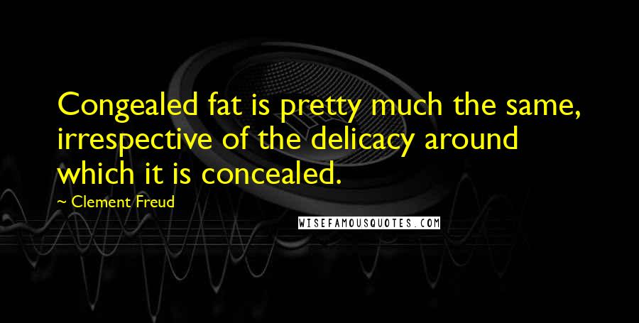 Clement Freud Quotes: Congealed fat is pretty much the same, irrespective of the delicacy around which it is concealed.