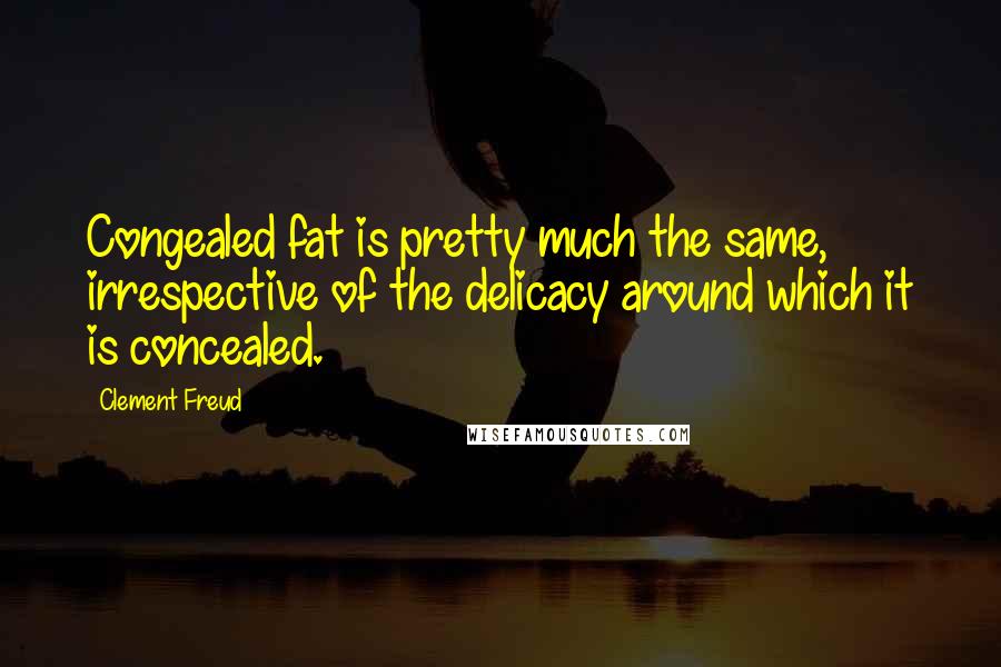 Clement Freud Quotes: Congealed fat is pretty much the same, irrespective of the delicacy around which it is concealed.