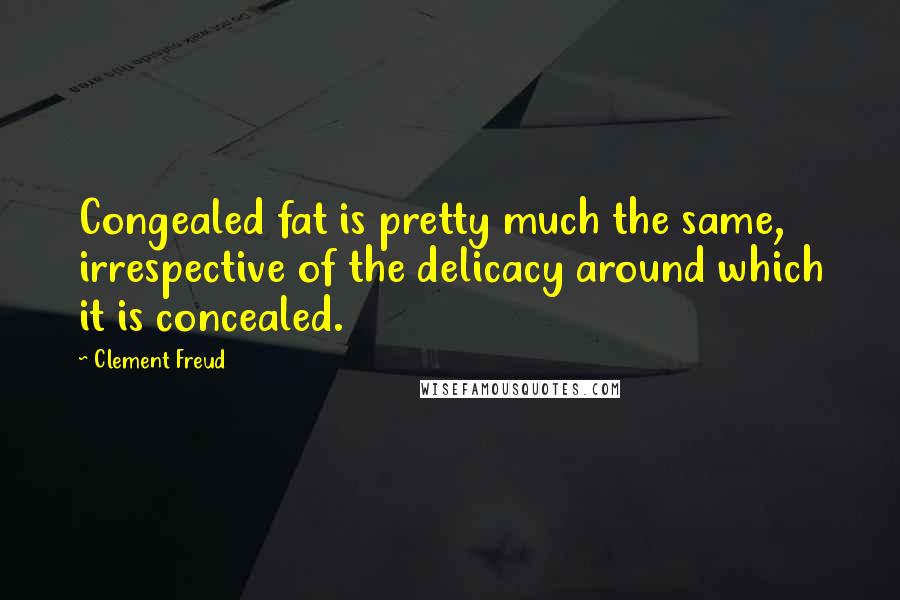 Clement Freud Quotes: Congealed fat is pretty much the same, irrespective of the delicacy around which it is concealed.