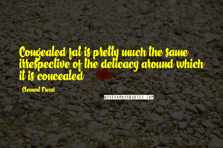 Clement Freud Quotes: Congealed fat is pretty much the same, irrespective of the delicacy around which it is concealed.