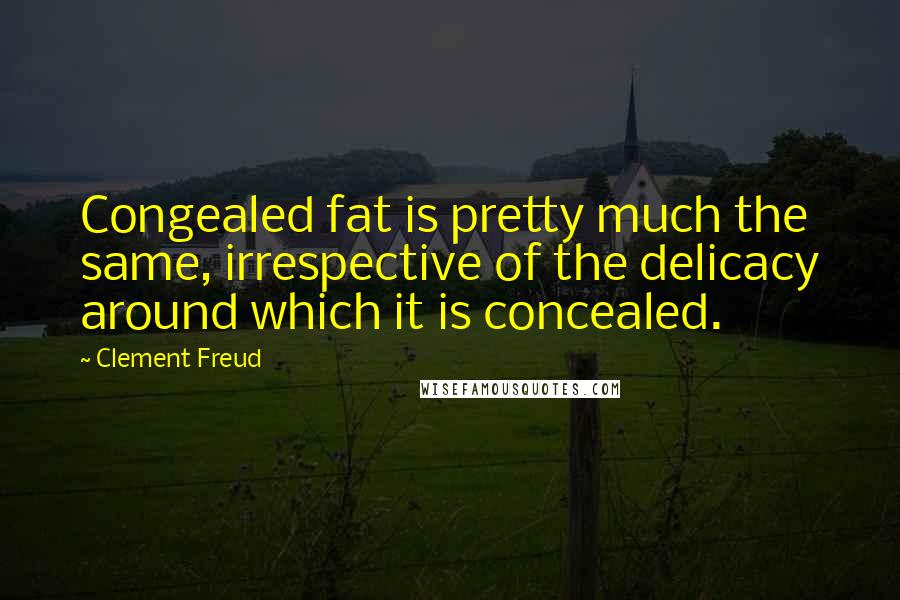 Clement Freud Quotes: Congealed fat is pretty much the same, irrespective of the delicacy around which it is concealed.