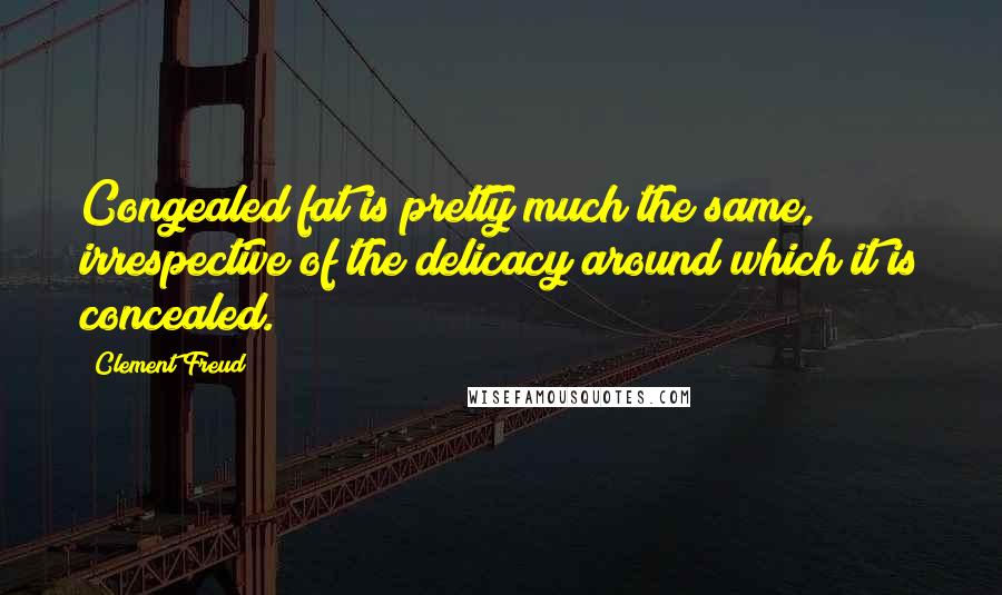 Clement Freud Quotes: Congealed fat is pretty much the same, irrespective of the delicacy around which it is concealed.