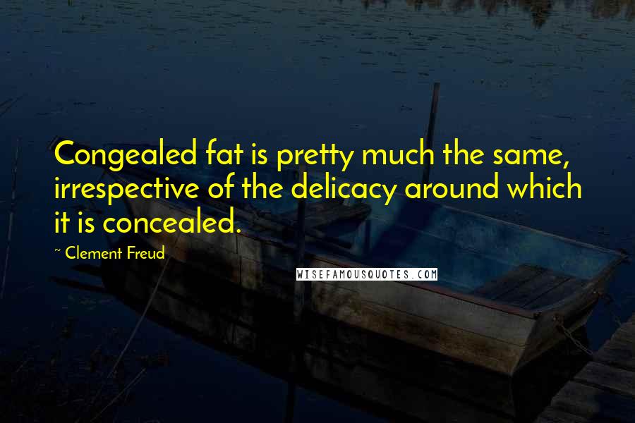 Clement Freud Quotes: Congealed fat is pretty much the same, irrespective of the delicacy around which it is concealed.