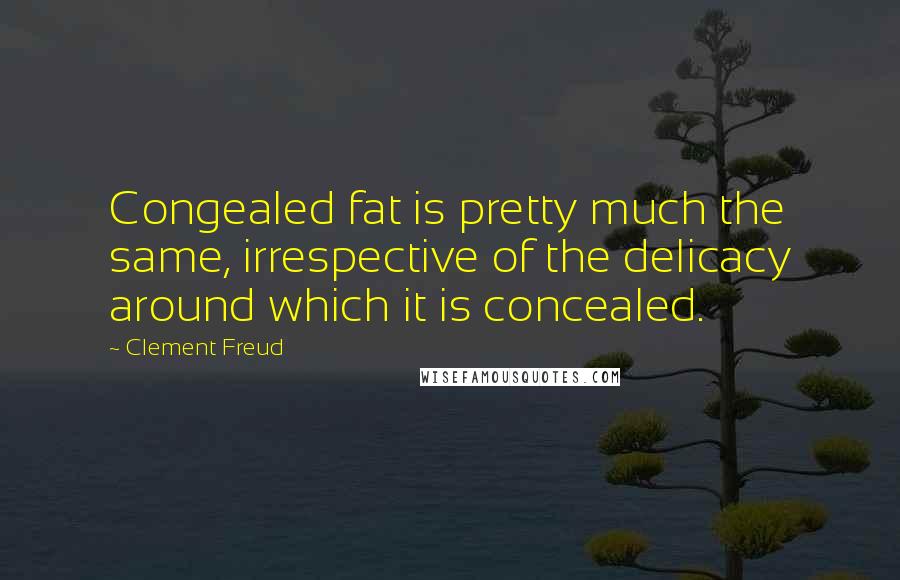 Clement Freud Quotes: Congealed fat is pretty much the same, irrespective of the delicacy around which it is concealed.