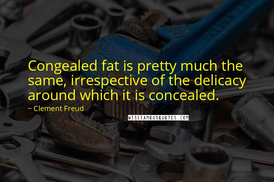Clement Freud Quotes: Congealed fat is pretty much the same, irrespective of the delicacy around which it is concealed.
