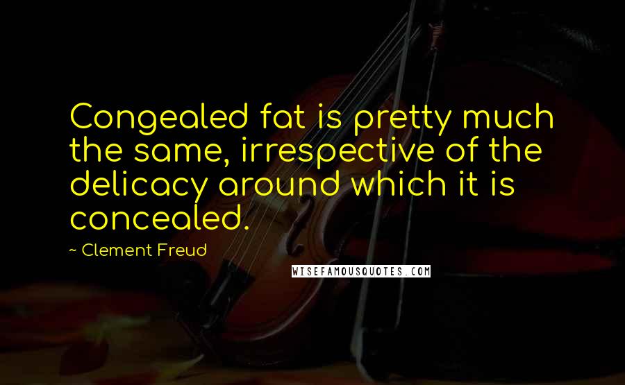 Clement Freud Quotes: Congealed fat is pretty much the same, irrespective of the delicacy around which it is concealed.