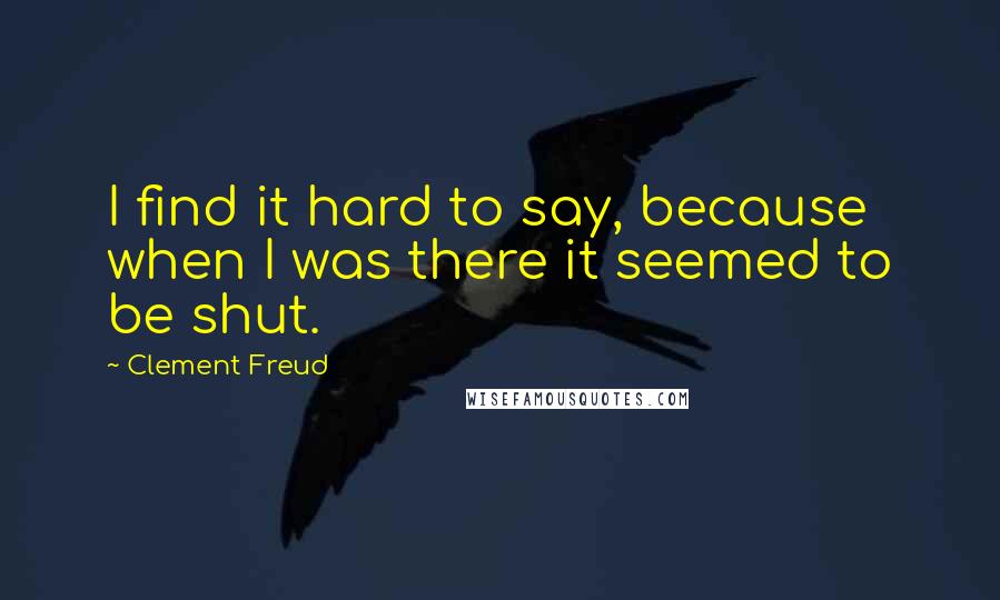 Clement Freud Quotes: I find it hard to say, because when I was there it seemed to be shut.