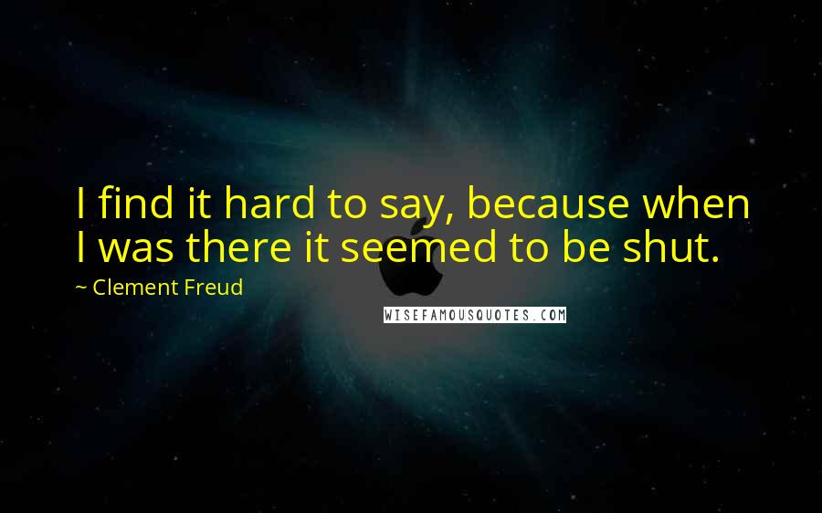 Clement Freud Quotes: I find it hard to say, because when I was there it seemed to be shut.