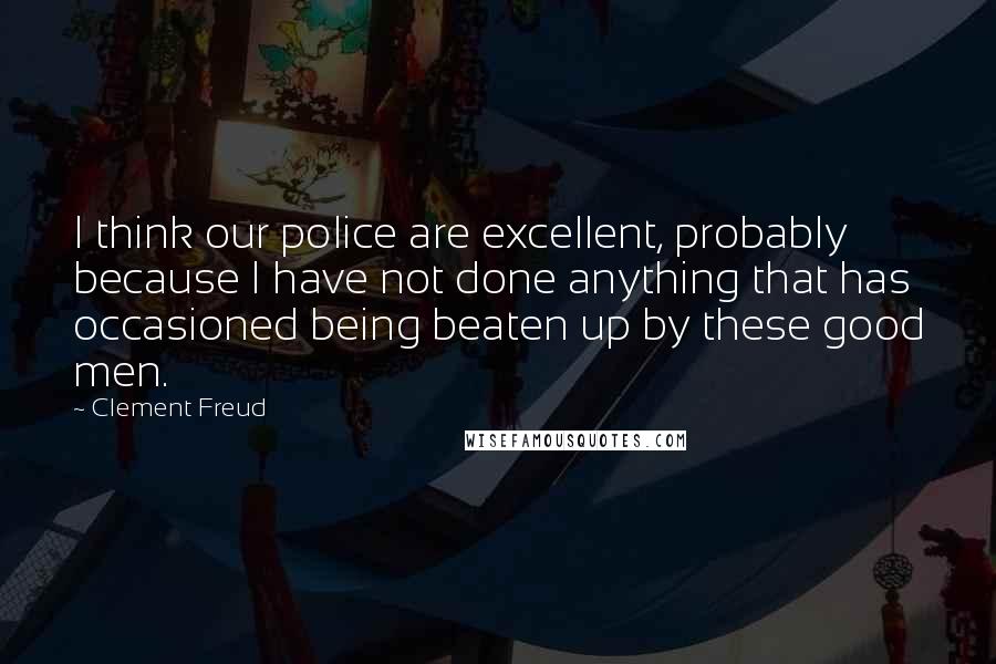 Clement Freud Quotes: I think our police are excellent, probably because I have not done anything that has occasioned being beaten up by these good men.