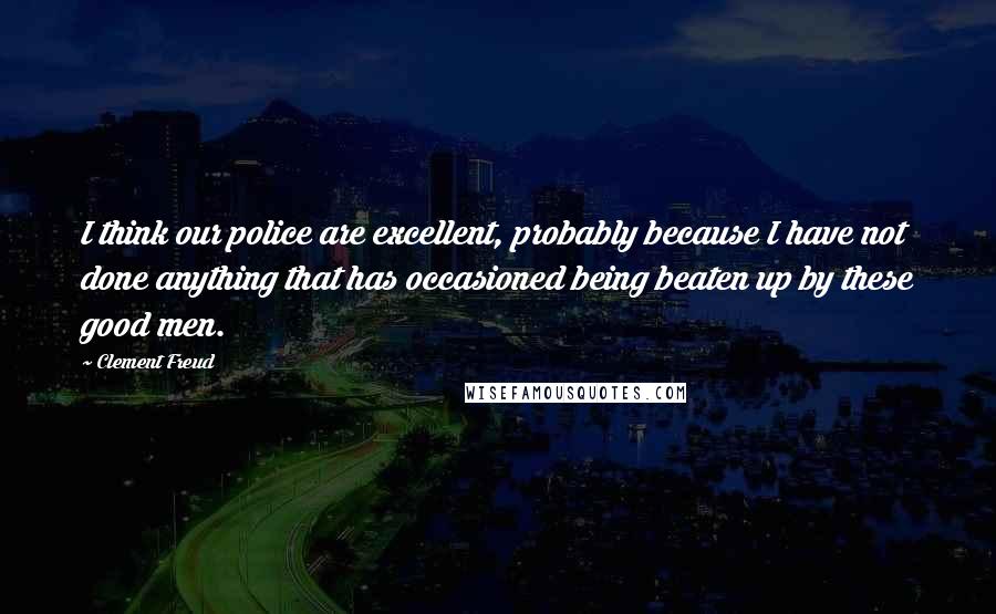 Clement Freud Quotes: I think our police are excellent, probably because I have not done anything that has occasioned being beaten up by these good men.