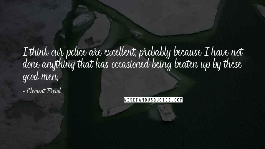 Clement Freud Quotes: I think our police are excellent, probably because I have not done anything that has occasioned being beaten up by these good men.