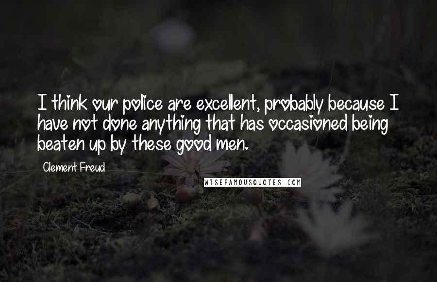 Clement Freud Quotes: I think our police are excellent, probably because I have not done anything that has occasioned being beaten up by these good men.