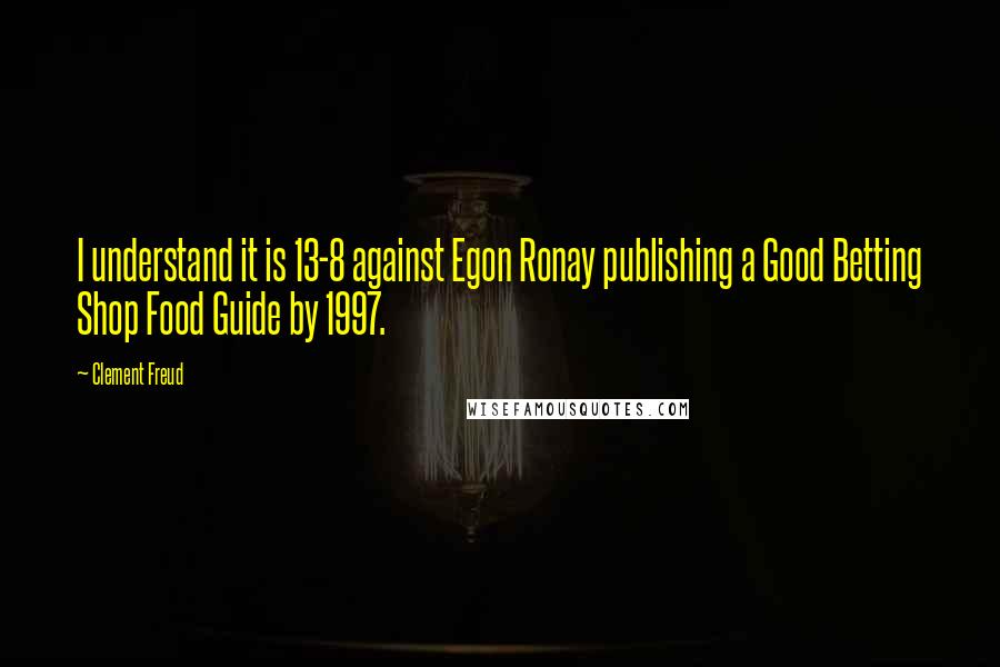 Clement Freud Quotes: I understand it is 13-8 against Egon Ronay publishing a Good Betting Shop Food Guide by 1997.