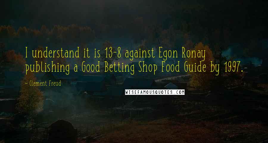 Clement Freud Quotes: I understand it is 13-8 against Egon Ronay publishing a Good Betting Shop Food Guide by 1997.