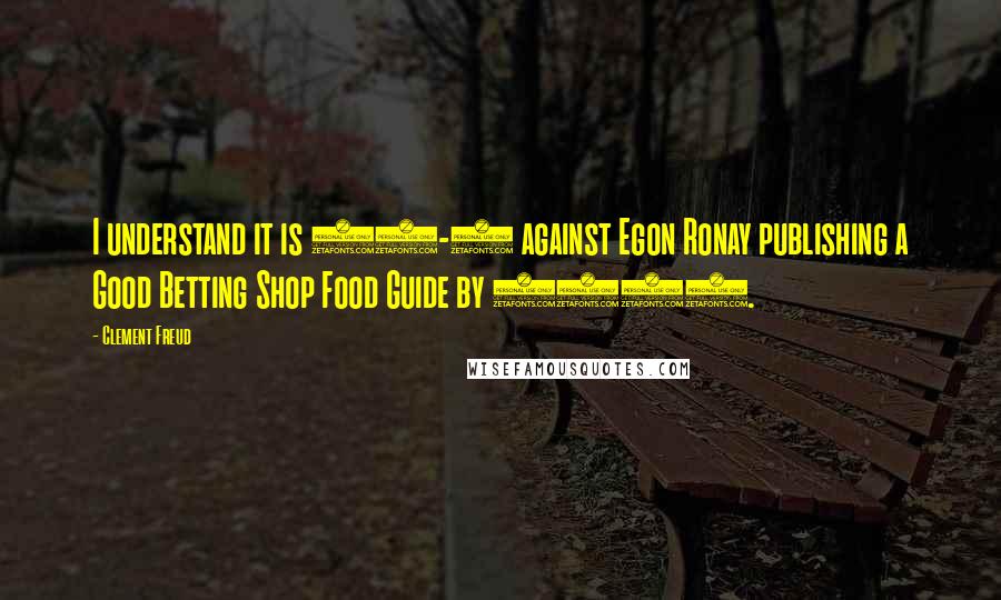 Clement Freud Quotes: I understand it is 13-8 against Egon Ronay publishing a Good Betting Shop Food Guide by 1997.