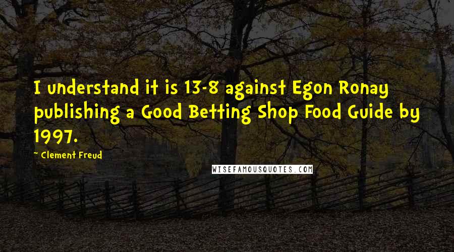 Clement Freud Quotes: I understand it is 13-8 against Egon Ronay publishing a Good Betting Shop Food Guide by 1997.