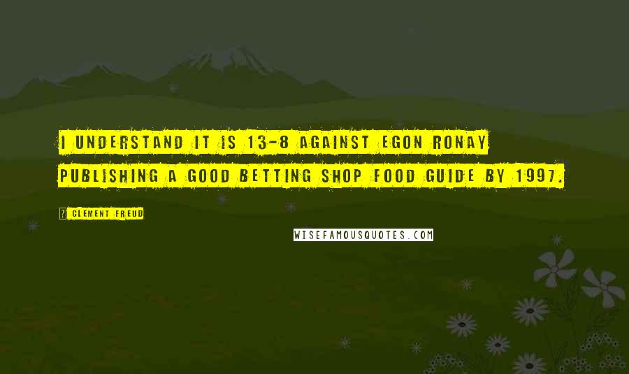 Clement Freud Quotes: I understand it is 13-8 against Egon Ronay publishing a Good Betting Shop Food Guide by 1997.