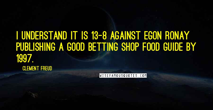 Clement Freud Quotes: I understand it is 13-8 against Egon Ronay publishing a Good Betting Shop Food Guide by 1997.