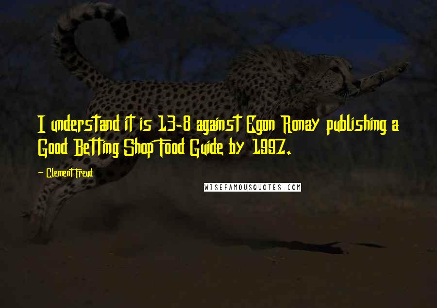 Clement Freud Quotes: I understand it is 13-8 against Egon Ronay publishing a Good Betting Shop Food Guide by 1997.