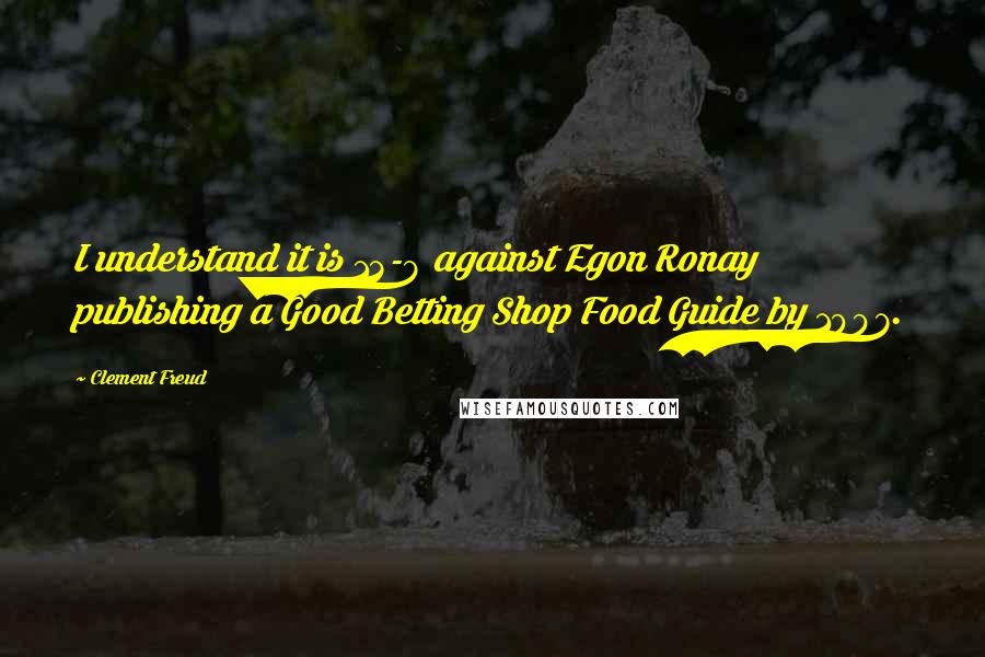 Clement Freud Quotes: I understand it is 13-8 against Egon Ronay publishing a Good Betting Shop Food Guide by 1997.