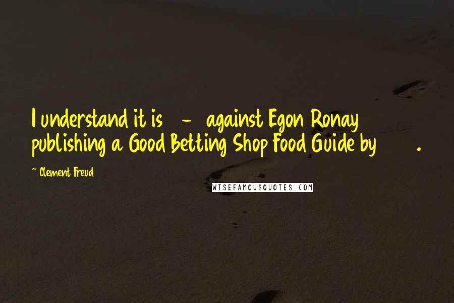 Clement Freud Quotes: I understand it is 13-8 against Egon Ronay publishing a Good Betting Shop Food Guide by 1997.