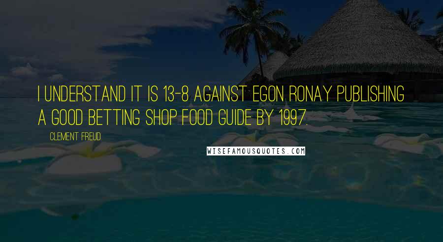 Clement Freud Quotes: I understand it is 13-8 against Egon Ronay publishing a Good Betting Shop Food Guide by 1997.