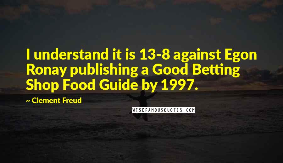 Clement Freud Quotes: I understand it is 13-8 against Egon Ronay publishing a Good Betting Shop Food Guide by 1997.