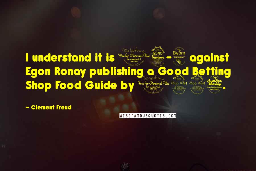 Clement Freud Quotes: I understand it is 13-8 against Egon Ronay publishing a Good Betting Shop Food Guide by 1997.