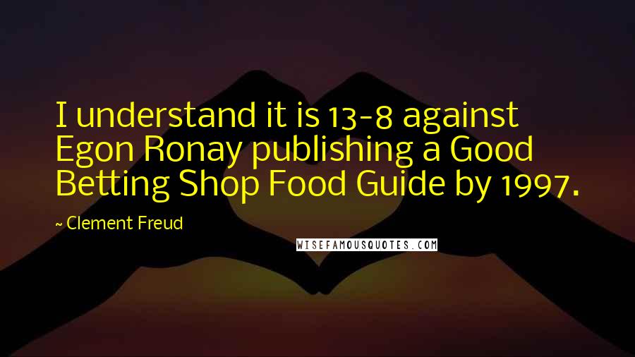 Clement Freud Quotes: I understand it is 13-8 against Egon Ronay publishing a Good Betting Shop Food Guide by 1997.