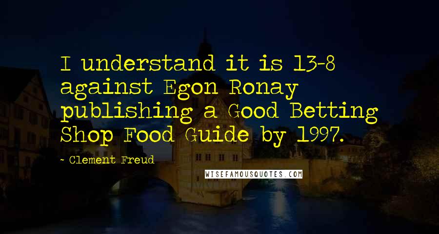 Clement Freud Quotes: I understand it is 13-8 against Egon Ronay publishing a Good Betting Shop Food Guide by 1997.