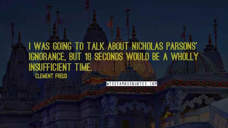 Clement Freud Quotes: I was going to talk about Nicholas Parsons' ignorance, but 18 seconds would be a wholly insufficient time.