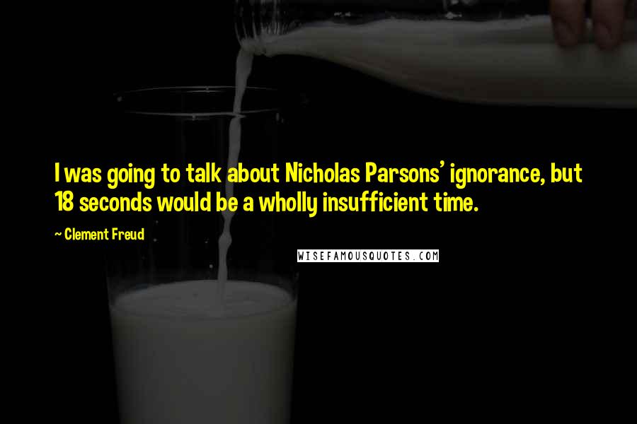 Clement Freud Quotes: I was going to talk about Nicholas Parsons' ignorance, but 18 seconds would be a wholly insufficient time.