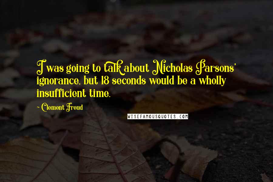 Clement Freud Quotes: I was going to talk about Nicholas Parsons' ignorance, but 18 seconds would be a wholly insufficient time.