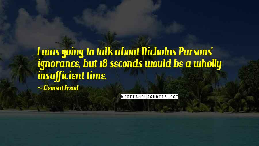 Clement Freud Quotes: I was going to talk about Nicholas Parsons' ignorance, but 18 seconds would be a wholly insufficient time.