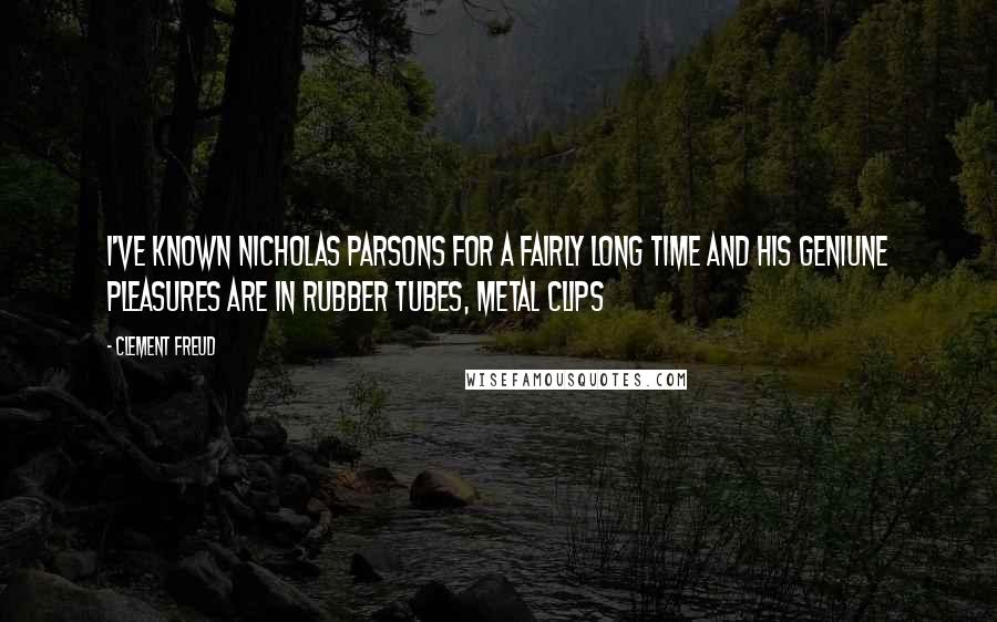 Clement Freud Quotes: I've known Nicholas Parsons for a fairly long time and his geniune pleasures are in rubber tubes, metal clips