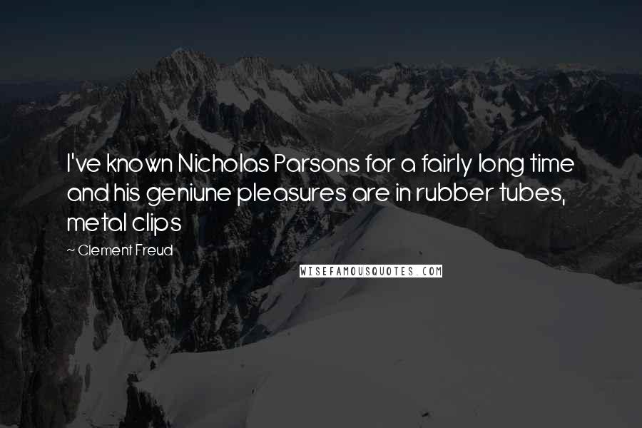 Clement Freud Quotes: I've known Nicholas Parsons for a fairly long time and his geniune pleasures are in rubber tubes, metal clips