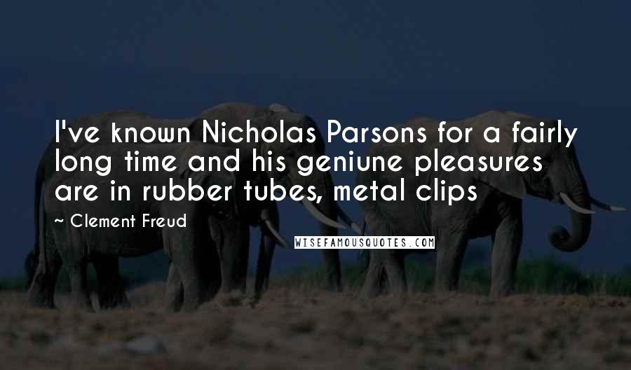 Clement Freud Quotes: I've known Nicholas Parsons for a fairly long time and his geniune pleasures are in rubber tubes, metal clips