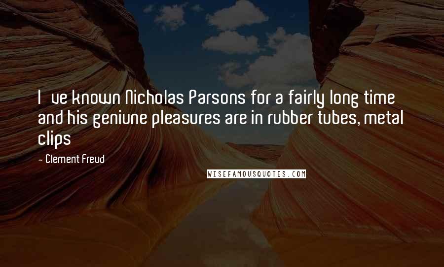 Clement Freud Quotes: I've known Nicholas Parsons for a fairly long time and his geniune pleasures are in rubber tubes, metal clips