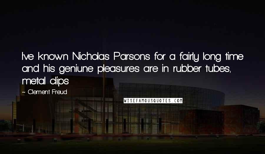 Clement Freud Quotes: I've known Nicholas Parsons for a fairly long time and his geniune pleasures are in rubber tubes, metal clips