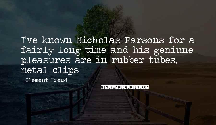 Clement Freud Quotes: I've known Nicholas Parsons for a fairly long time and his geniune pleasures are in rubber tubes, metal clips