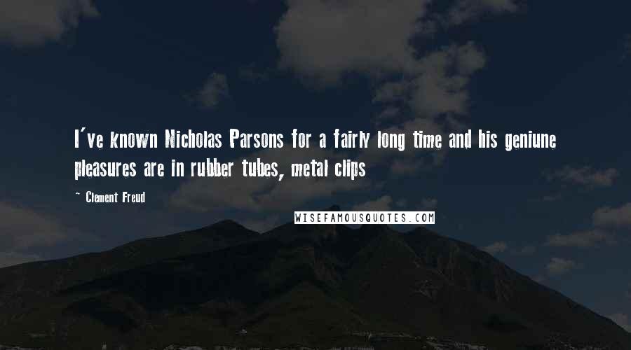 Clement Freud Quotes: I've known Nicholas Parsons for a fairly long time and his geniune pleasures are in rubber tubes, metal clips