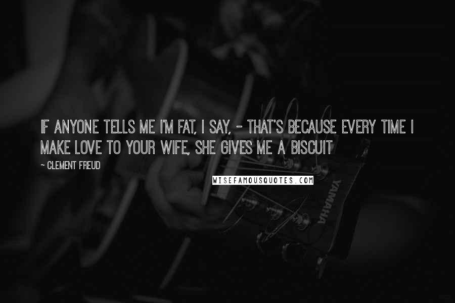 Clement Freud Quotes: If anyone tells me I'm fat, I say, - That's because every time I make love to your wife, she gives me a biscuit