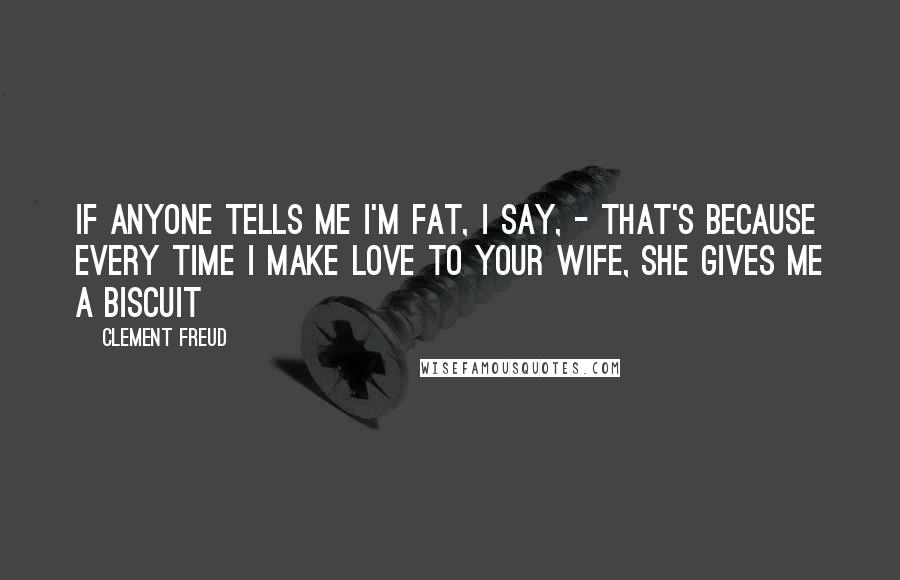 Clement Freud Quotes: If anyone tells me I'm fat, I say, - That's because every time I make love to your wife, she gives me a biscuit