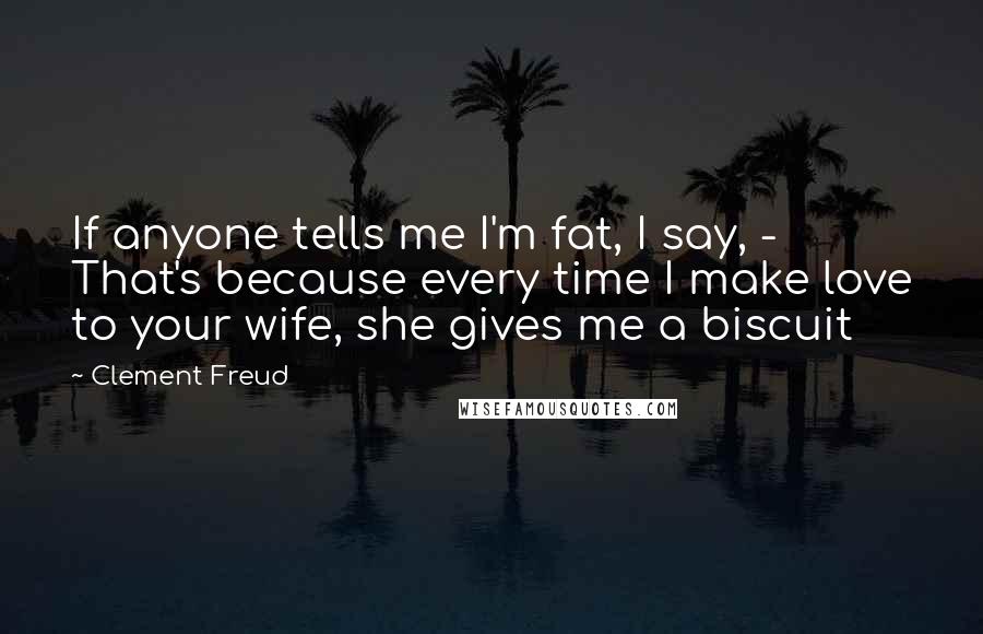 Clement Freud Quotes: If anyone tells me I'm fat, I say, - That's because every time I make love to your wife, she gives me a biscuit