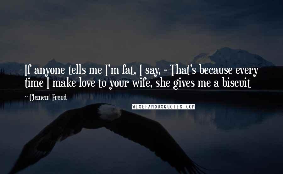 Clement Freud Quotes: If anyone tells me I'm fat, I say, - That's because every time I make love to your wife, she gives me a biscuit