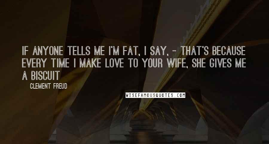 Clement Freud Quotes: If anyone tells me I'm fat, I say, - That's because every time I make love to your wife, she gives me a biscuit