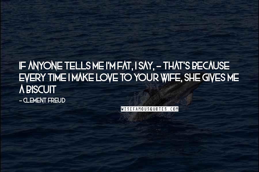 Clement Freud Quotes: If anyone tells me I'm fat, I say, - That's because every time I make love to your wife, she gives me a biscuit