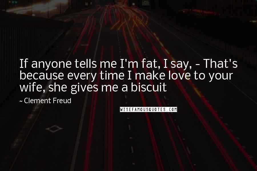 Clement Freud Quotes: If anyone tells me I'm fat, I say, - That's because every time I make love to your wife, she gives me a biscuit