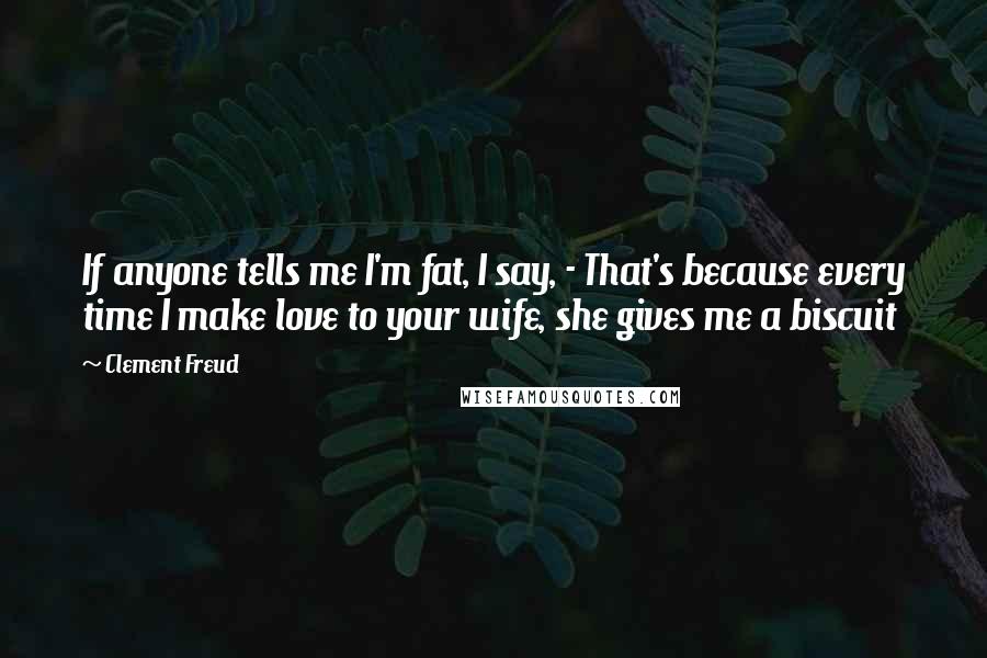 Clement Freud Quotes: If anyone tells me I'm fat, I say, - That's because every time I make love to your wife, she gives me a biscuit