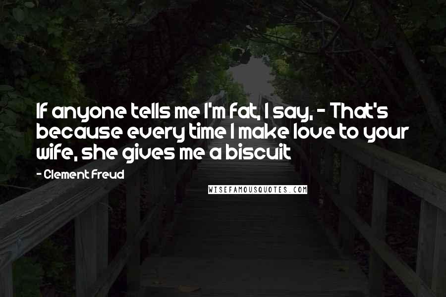 Clement Freud Quotes: If anyone tells me I'm fat, I say, - That's because every time I make love to your wife, she gives me a biscuit